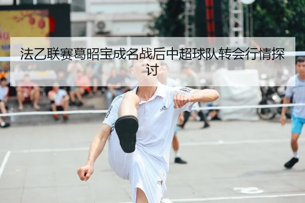 法乙联赛葛昭宝成名战后中超球队转会行情探讨